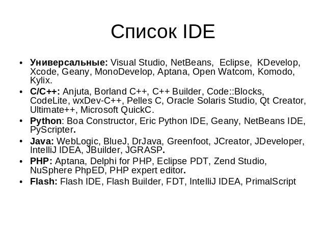 Список IDE Универсальные: Visual Studio, NetBeans, Eclipse, KDevelop, Xcode, Geany, MonoDevelop, Aptana, Open Watcom, Komodo, Kylix.С/C++: Anjuta, Borland C++, C++ Builder, Code::Blocks, CodeLite, wxDev-C++, Pelles C, Oracle Solaris Studio, Qt Creat…
