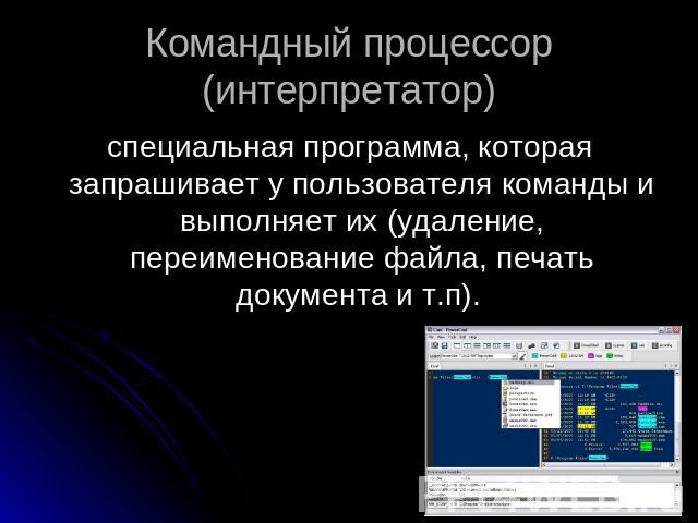 Командный процессор (интерпретатор) специальная программа, которая запрашивает у пользователя команды и выполняет их (удаление, переименование файла, печать документа и т.п).