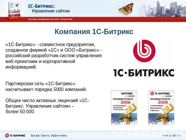 Компания 1С-Битрикс «1С-Битрикс» - совместное предприятие, созданное фирмой «1С» и ООО «Битрикс» - российский разработчик систем управления веб-проектами и корпоративной информацией. Партнерская сеть «1С-Битрикс» насчитывает порядка 5000 компаний. О…