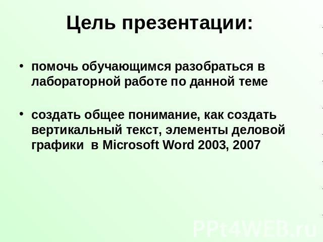 Цель презентации: помочь обучающимся разобраться в лабораторной работе по данной темесоздать общее понимание, как создать вертикальный текст, элементы деловой графики в Microsoft Word 2003, 2007
