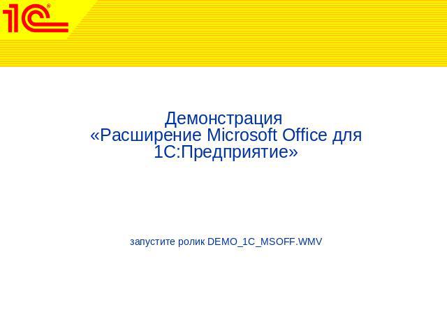 Демонстрация «Расширение Microsoft Office для 1С:Предприятие»запустите ролик DEMO_1C_MSOFF.WMV