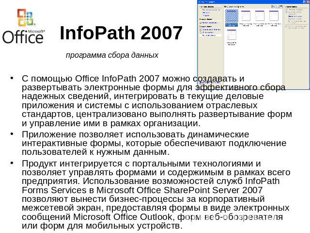 InfoPath 2007 программа сбора данныхС помощью Office InfoPath 2007 можно создавать и развертывать электронные формы для эффективного сбора надежных сведений, интегрировать в текущие деловые приложения и системы с использованием отраслевых стандартов…