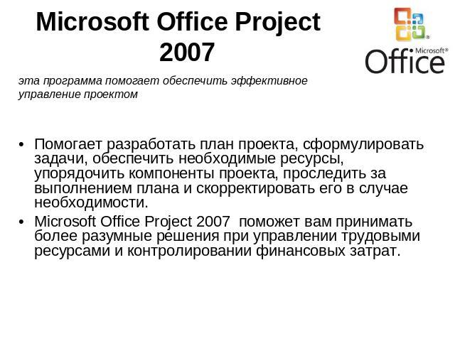 Microsoft Office Project 2007 эта программа помогает обеспечить эффективное управление проектомПомогает разработать план проекта, сформулировать задачи, обеспечить необходимые ресурсы, упорядочить компоненты проекта, проследить за выполнением плана …