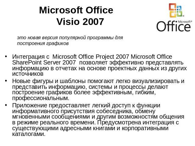 Microsoft OfficeVisio 2007 это новая версия популярной программы для построения графиковИнтеграция с Microsoft Office Project 2007 Microsoft Office SharePoint Server 2007 позволяет эффективно представлять информацию в отчетах на основе проектных дан…