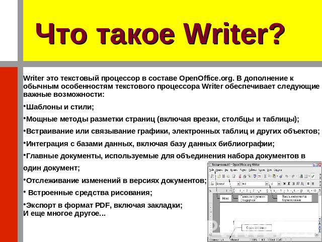 Что такое Writer? Writer это текстовый процессор в составе OpenOffice.org. В дополнение к обычным особенностям текстового процессора Writer обеспечивает следующие важные возможности:Шаблоны и стили;Мощные методы разметки страниц (включая врезки, сто…