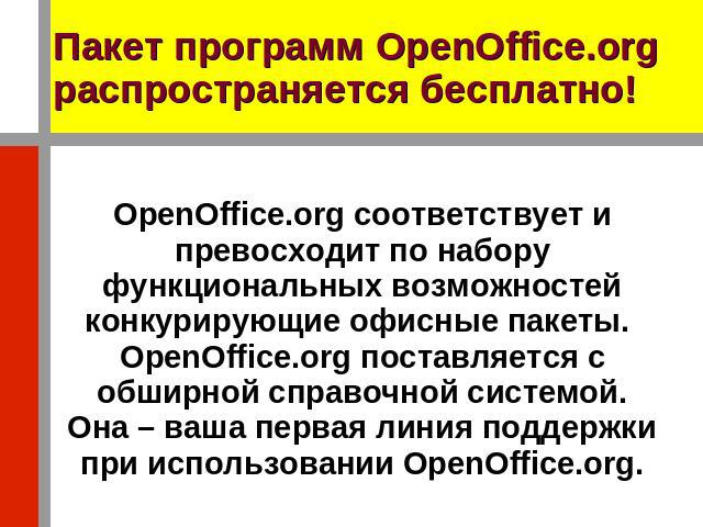 Пакет программ OpenOffice.org распространяется бесплатно! OpenOffice.org соответствует и превосходит по набору функциональных возможностей конкурирующие офисные пакеты. OpenOffice.org поставляется с обширной справочной системой. Она – ваша первая ли…