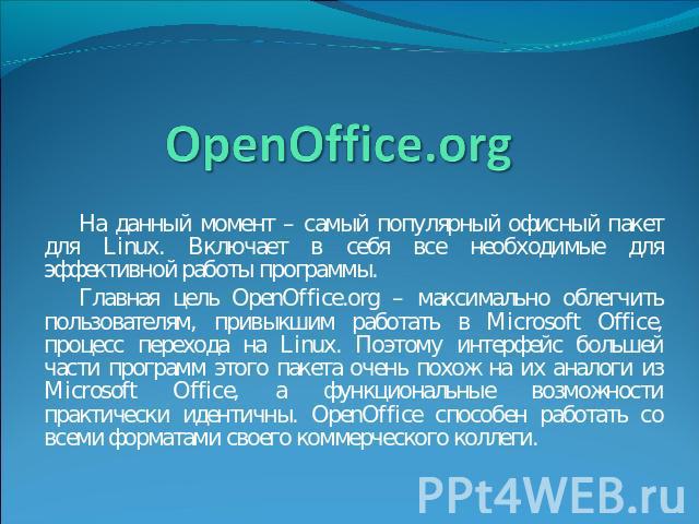 OpenOffice.org На данный момент – самый популярный офисный пакет для Linux. Включает в себя все необходимые для эффективной работы программы.Главная цель OpenOffice.org – максимально облегчить пользователям, привыкшим работать в Microsoft Office, пр…