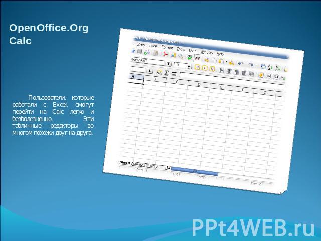 OpenOffice.Org Calc Пользователи, которые работали с Excel, смогут перейти на Calc легко и безболезненно. Эти табличные редакторы во многом похожи друг на друга.