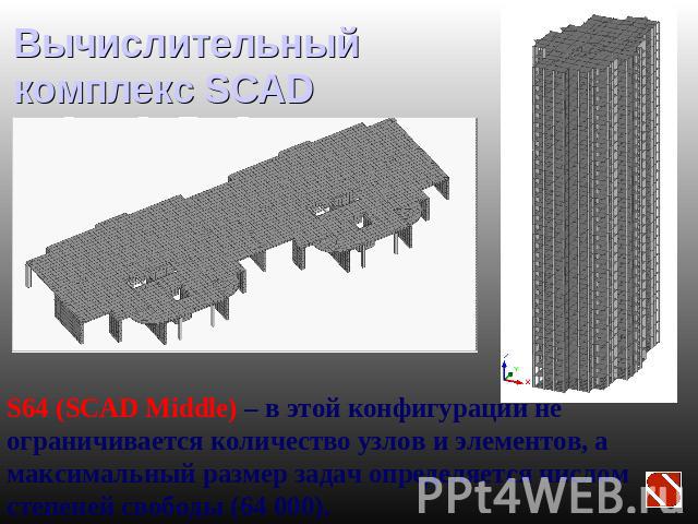 Вычислительный комплекс SCAD S64 (SCAD Middle) – в этой конфигурации не ограничивается количество узлов и элементов, а максимальный размер задач определяется числом степеней свободы (64 000).