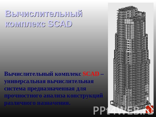 Вычислительный комплекс SCAD Вычислительный комплекс SCAD – универсальная вычислительная система предназначенная для прочностного анализа конструкций различного назначения.