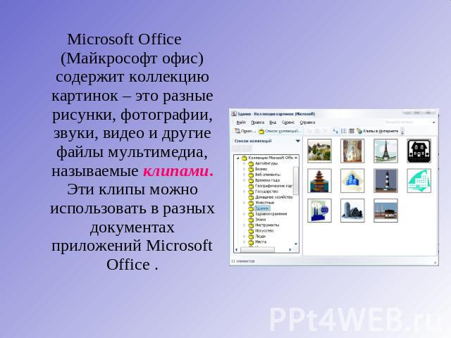 Microsoft Office (Майкрософт офис) содержит коллекцию картинок – это разные рисунки, фотографии, звуки, видео и другие файлы мультимедиа, называемые клипами. Эти клипы можно использовать в разных документах приложений Microsoft Office .