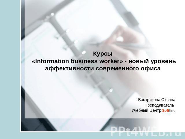 Курсы «Information business worker» - новый уровень эффективности современного офиса Вострикова ОксанаПреподаватель Учебный Центр Softline