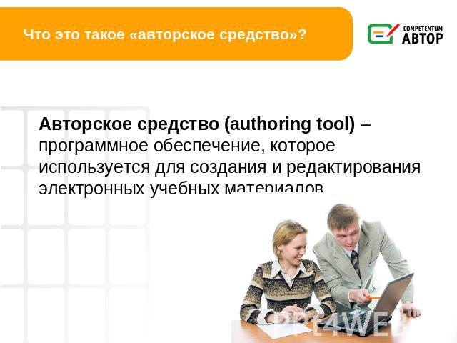 Что это такое «авторское средство»? Авторское средство (authoring tool) – программное обеспечение, которое используется для создания и редактирования электронных учебных материалов