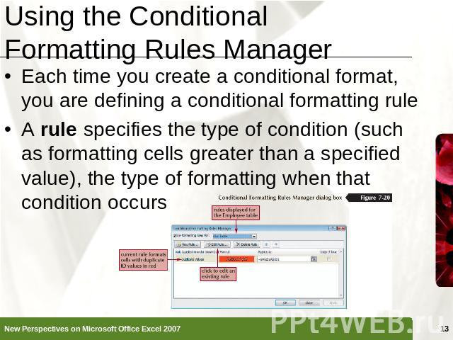 Using the Conditional Formatting Rules Manager Each time you create a conditional format, you are defining a conditional formatting ruleA rule specifies the type of condition (such as formatting cells greater than a specified value), the type of for…