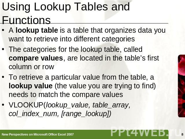 Using Lookup Tables and Functions A lookup table is a table that organizes data you want to retrieve into different categoriesThe categories for the lookup table, called compare values, are located in the table’s first column or rowTo retrieve a par…
