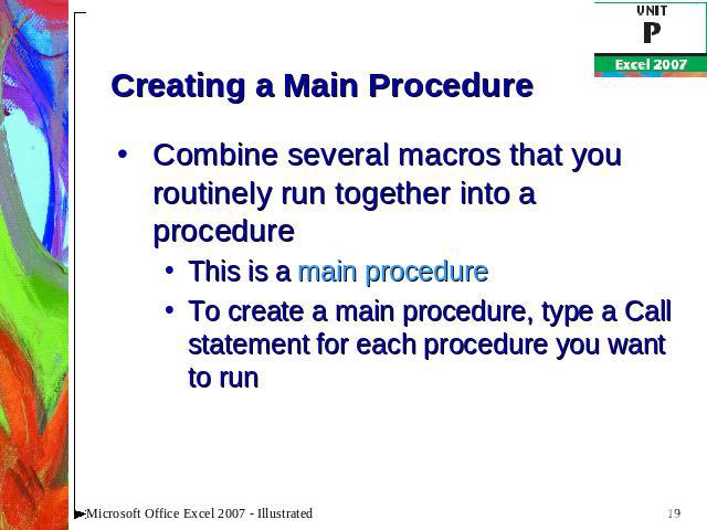 Creating a Main Procedure Combine several macros that you routinely run together into a procedureThis is a main procedureTo create a main procedure, type a Call statement for each procedure you want to run