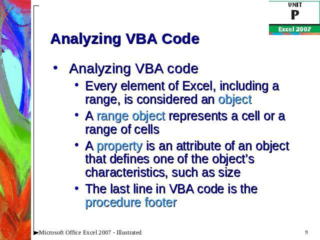 Analyzing VBA Code Analyzing VBA codeEvery element of Excel, including a range, is considered an objectA range object represents a cell or a range of cellsA property is an attribute of an object that defines one of the object’s characteristics, such…