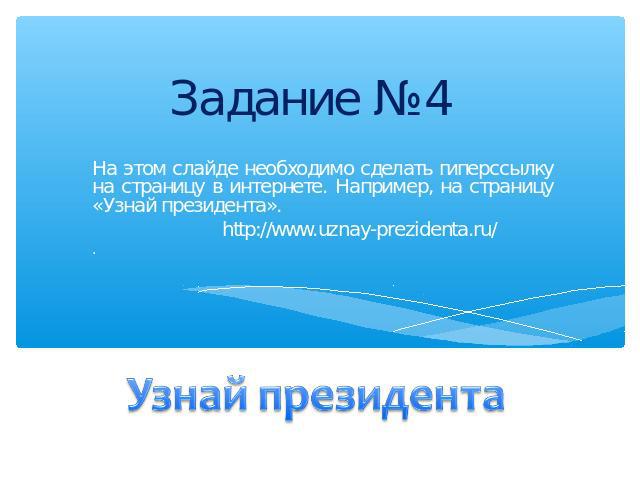 Задание №4 На этом слайде необходимо сделать гиперссылку на страницу в интернете. Например, на страницу «Узнай президента». http://www.uznay-prezidenta.ru/Узнай президента.