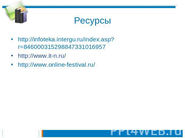 Ресурсы http://infoteka.intergu.ru/index.asp?r=846000315298847331016957http://www.it-n.ru/http://www.online-festival.ru/