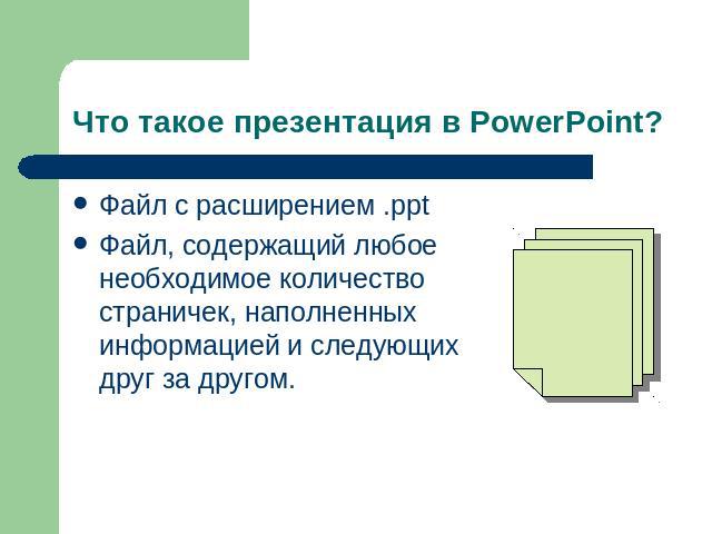Что такое презентация в PowerPoint? Файл с расширением .pptФайл, содержащий любое необходимое количество страничек, наполненных информацией и следующих друг за другом.