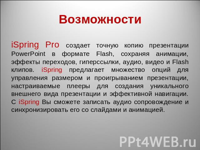 Возможности iSpring Pro создает точную копию презентации PowerPoint в формате Flash, сохраняя анимации, эффекты переходов, гиперссылки, аудио, видео и Flash клипов. iSpring предлагает множество опций для управления размером и проигрыванием презентац…