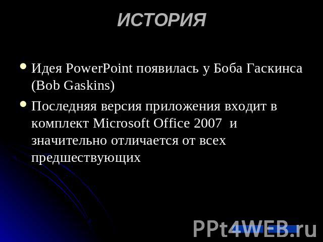 ИСТОРИЯ Идея PowerPoint появилась у Боба Гаскинса (Bob Gaskins) Последняя версия приложения входит в комплект Microsoft Office 2007 и значительно отличается от всех предшествующих