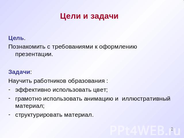 Цели и задачи Цель.Познакомить с требованиями к оформлению презентации.Задачи: Научить работников образования :эффективно использовать цвет;грамотно использовать анимацию и иллюстративный материал;структурировать материал.