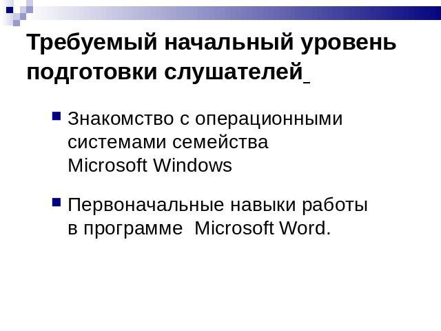 Требуемый начальный уровень подготовки слушателей Знакомство с операционными системами семейства Microsoft Windows Первоначальные навыки работы в программе Microsoft Word.