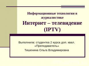 Информационные технологии в журналистикеИнтернет – телевидение(IPTV) Выполнила: