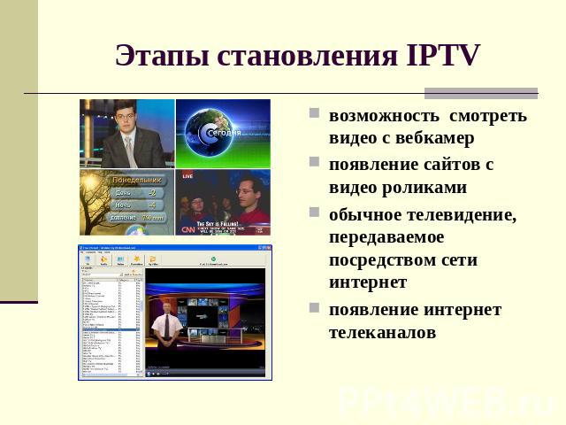 Этапы становления IPTV возможность  смотреть видео с вебкамер появление сайтов с видео роликами обычное телевидение, передаваемое посредством сети интернет появление интернет телеканалов