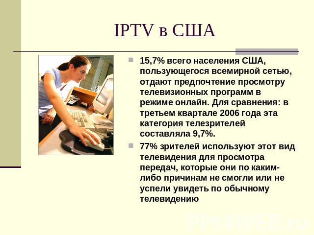 IPTV в США 15,7% всего населения США, пользующегося всемирной сетью, отдают предпочтение просмотру телевизионных программ в режиме онлайн. Для сравнения: в третьем квартале 2006 года эта категория телезрителей составляла 9,7%. 77% зрителей использую…