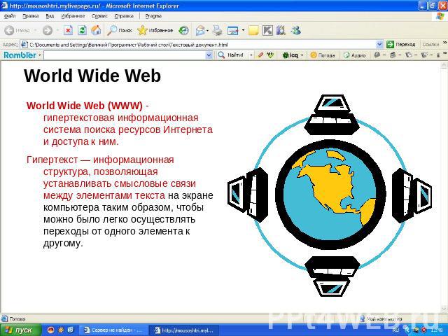 World Wide Web World Wide Web (WWW) - гипертекстовая информационная система поиска ресурсов Интернета и доступа к ним.Гипертекст — информационная структура, позволяющая устанавливать смысловые связи между элементами текста на экране компьютера таким…