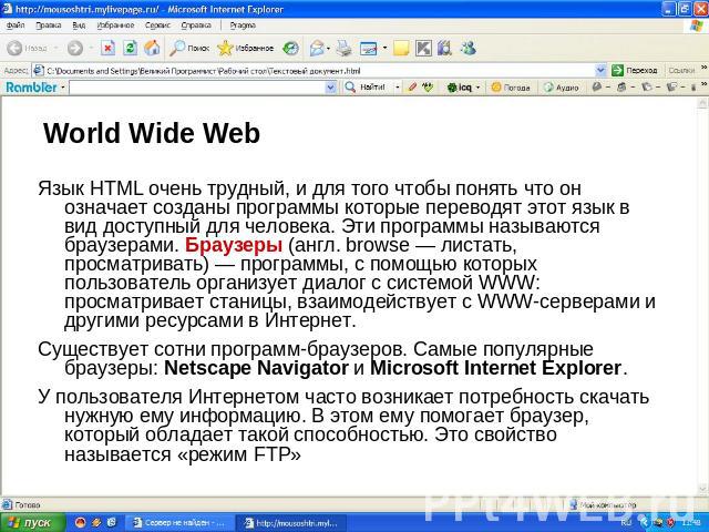 World Wide Web Язык HTML очень трудный, и для того чтобы понять что он означает созданы программы которые переводят этот язык в вид доступный для человека. Эти программы называются браузерами. Браузеры (англ. browse — листать, просматривать) — прогр…