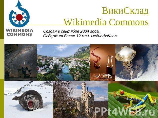 ВикиСкладWikimedia Commons Создан в сентябре 2004 года. Содержит более 12 млн. медиафайлов.