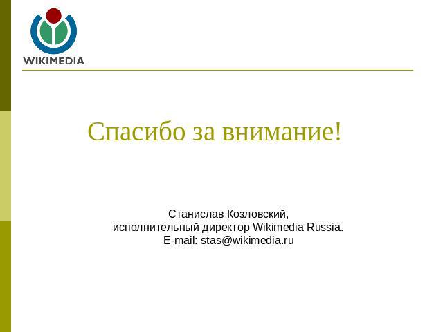 Спасибо за внимание! Станислав Козловский,исполнительный директор Wikimedia Russia.E-mail: stas@wikimedia.ru