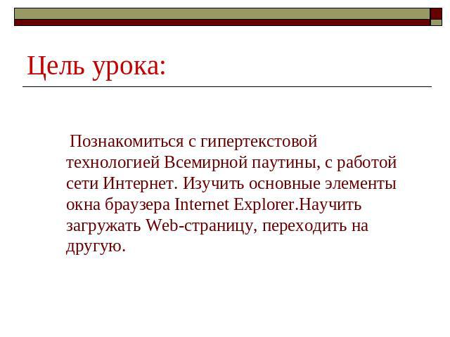 Цель урока: Познакомиться с гипертекстовой технологией Всемирной паутины, с работой сети Интернет. Изучить основные элементы окна браузера Internet Explorer.Научить загружать Web-страницу, переходить на другую.