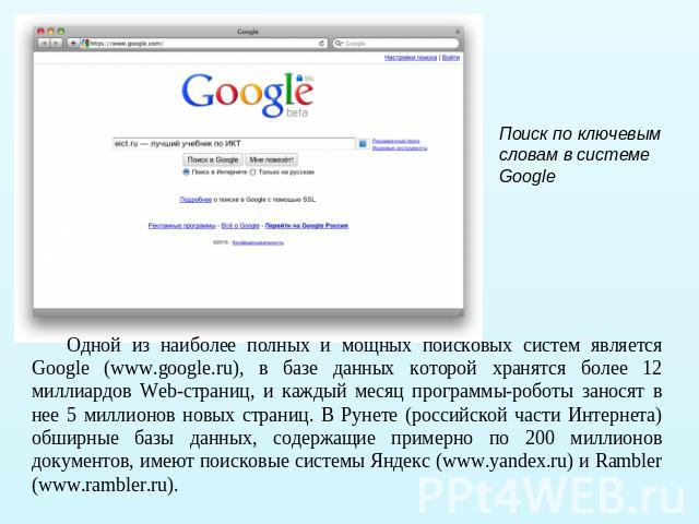 Поиск по ключевым словам в системе Google Одной из наиболее полных и мощных поисковых систем является Google (www.google.ru), в базе данных которой хранятся более 12 миллиардов Web-страниц, и каждый месяц программы-роботы заносят в нее 5 миллионов н…