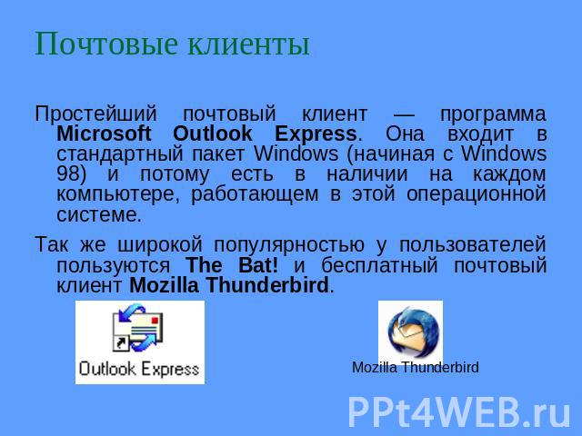 Почтовые клиенты Простейший почтовый клиент — программа Microsoft Outlook Express. Она входит в стандартный пакет Windows (начиная с Windows 98) и потому есть в наличии на каждом компьютере, работающем в этой операционной системе. Так же широкой поп…