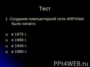 Тест 1. Создание компьютерной сети ARPANet было начато: в 1975 г.в 1966 г.в 1945