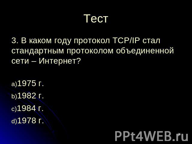 Тест 3. В каком году протокол TCP/IP стал стандартным протоколом объединенной сети – Интернет?1975 г.1982 г.1984 г.1978 г.