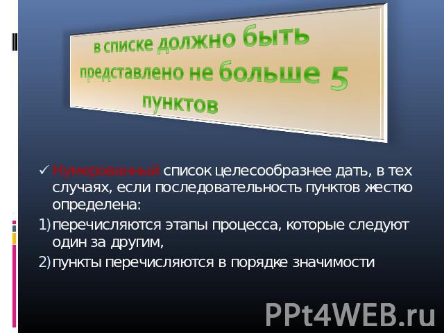 в списке должно быть представлено не больше 5 пунктов Нумерованный список целесообразнее дать, в тех случаях, если последовательность пунктов жестко определена: перечисляются этапы процесса, которые следуют один за другим, пункты перечисляются в пор…