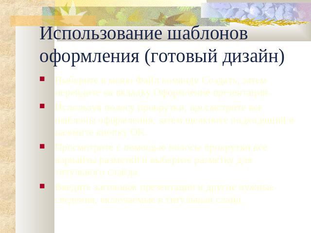 Использование шаблонов оформления (готовый дизайн) Выберите в меню Файл команду Создать, затем перейдите на вкладку Оформление презентаций.Используя полосу прокрутки, просмотрите все шаблоны оформления, затем щелкните подходящий и нажмите кнопку OK.…