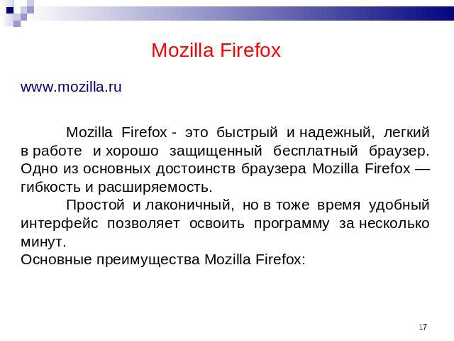 Mozilla Firefox www.mozilla.ruMozilla Firefox - это быстрый и надежный, легкий в работе и хорошо защищенный бесплатный браузер. Одно из основных достоинств браузера Mozilla Firefox — гибкость и расширяемость.Простой и лаконичный, но в тоже время удо…