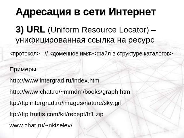 Адресация в сети Интернет3) URL (Uniform Resource Locator) – унифицированная ссылка на ресурс  :// Примеры:http://www.intergrad.ru/index.htmhttp://www.chat.ru/~mmdm/books/graph.htmftp://ftp.intergrad.ru/images/nature/sky.gifftp://ftp.fruttis.com/kit…