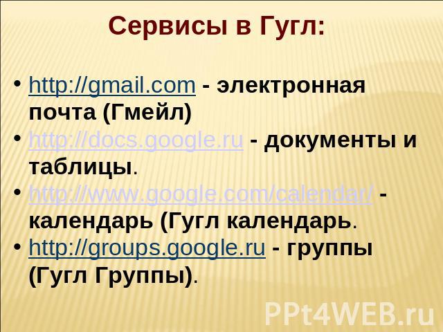 Сервисы в Гугл:  http://gmail.com - электронная почта (Гмейл)http://docs.google.ru - документы и таблицы.http://www.google.com/calendar/ - календарь (Гугл календарь.http://groups.google.ru - группы (Гугл Группы).