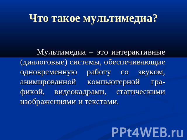 Что такое мультимедиа? Мультимедиа – это интерактивные (диалоговые) системы, обеспечивающие одновременную работу со звуком, анимированной компьютерной гра-фикой, видеокадрами, статическими изображениями и текстами.