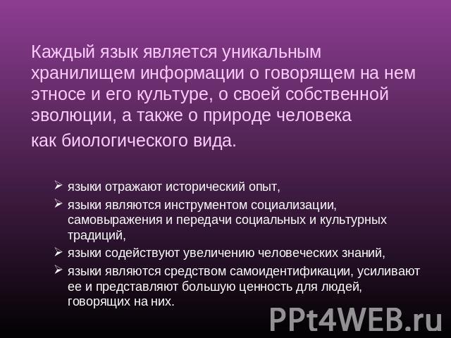 Каждый язык является уникальным хранилищем информации о говорящем на нем этносе и его культуре, о своей собственной эволюции, а также о природе человека как биологического вида.языки отражают исторический опыт,языки являются инструментом социализаци…