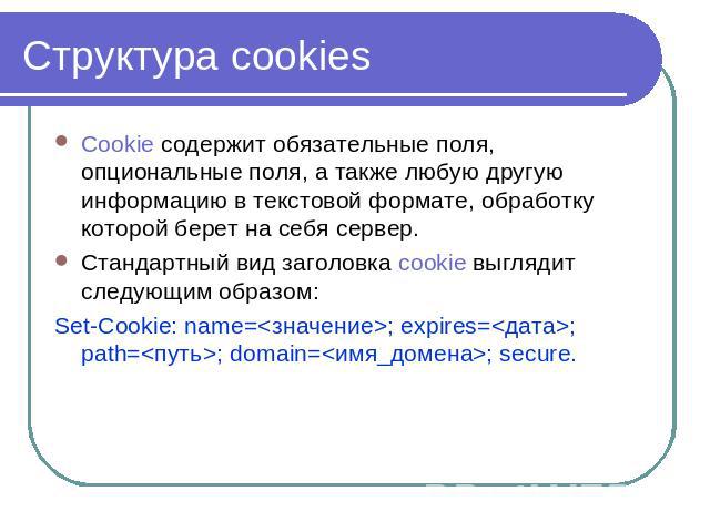 Структура cookies Cookie содержит обязательные поля, опциональные поля, а также любую другую информацию в текстовой формате, обработку которой берет на себя сервер. Стандартный вид заголовка cookie выглядит следующим образом:Set-Cookie: name=; expir…