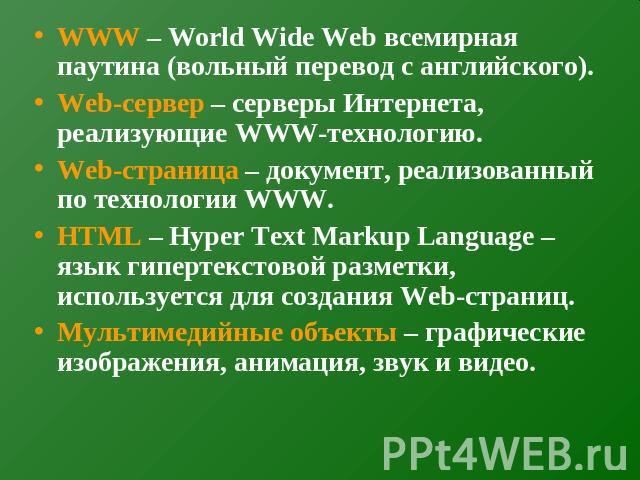 WWW – World Wide Web всемирная паутина (вольный перевод с английского).Web-сервер – серверы Интернета, реализующие WWW-технологию.Web-страница – документ, реализованный по технологии WWW.HTML – Hyper Text Markup Language – язык гипертекстовой размет…