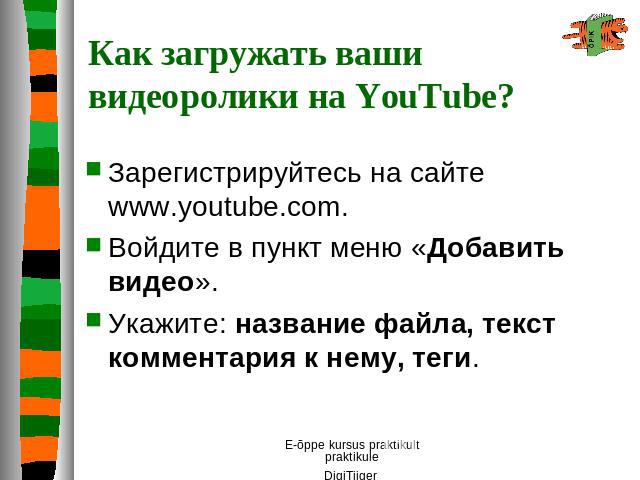 Как загружать ваши видеоролики на YouTube? Зарегистрируйтесь на сайте www.youtube.com. Войдите в пункт меню «Добавить видео». Укажите: название файла, текст комментария к нему, теги.